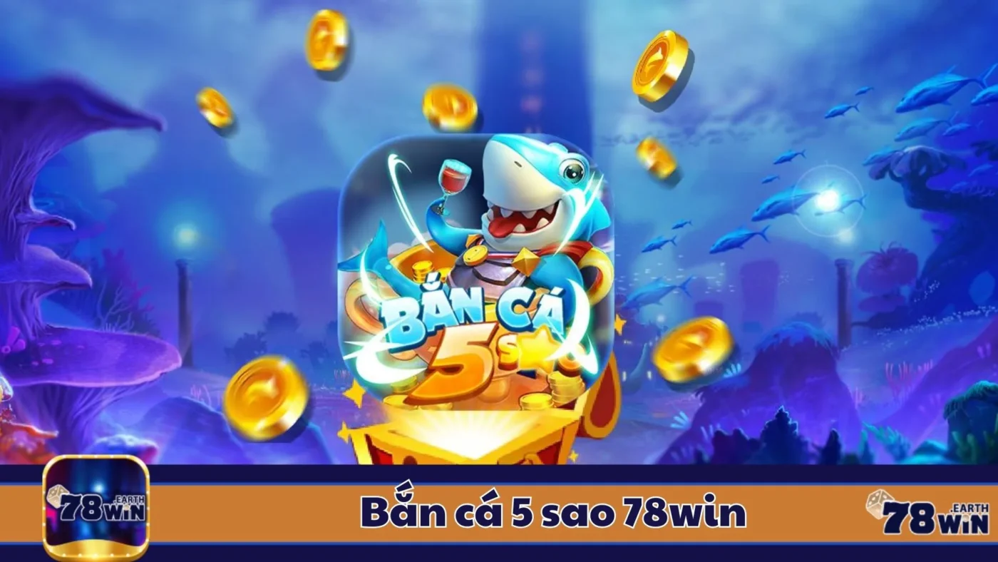 Bắn Cá 5 Sao 78Win: Hướng Dẫn Chơi & Cách Kiếm Tiền
